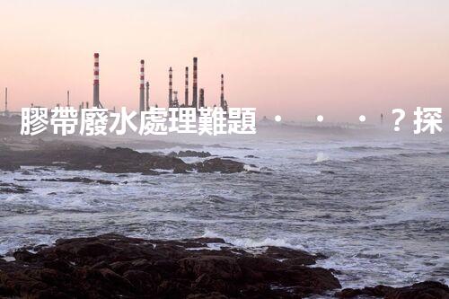 膠帶廢水處理難題？探尋高效低耗的綠色解決方案！